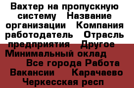 Вахтер на пропускную систему › Название организации ­ Компания-работодатель › Отрасль предприятия ­ Другое › Минимальный оклад ­ 15 000 - Все города Работа » Вакансии   . Карачаево-Черкесская респ.
